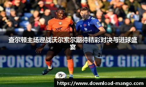 查尔顿主场迎战沃尔索尔期待精彩对决与进球盛宴