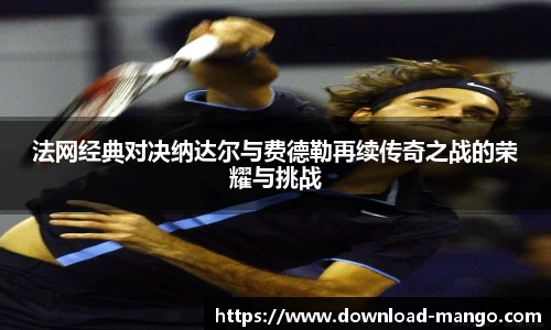 法网经典对决纳达尔与费德勒再续传奇之战的荣耀与挑战