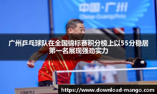 广州乒乓球队在全国锦标赛积分榜上以55分稳居第一名展现强劲实力